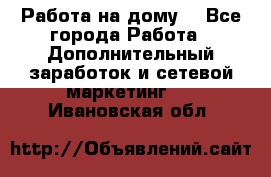 Работа на дому  - Все города Работа » Дополнительный заработок и сетевой маркетинг   . Ивановская обл.